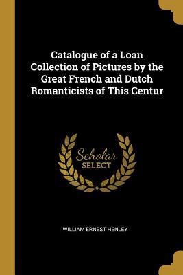 Read Online Catalogue of a Loan Collection of Pictures by the Great French and Dutch Romanticists of This Centur - William Ernest Henley | ePub