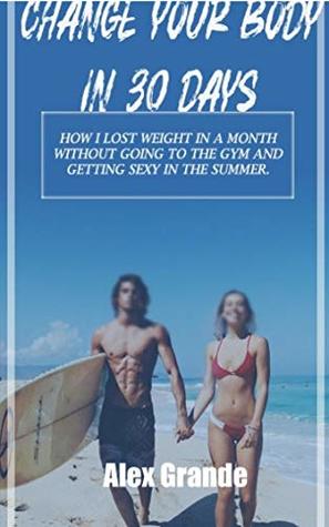 Read CHANGE YOUR BODY IN 30 DAYS: HOW I LOST WEIGHT IN A MONTH WITHOUT GOING TO THE GYM AND GETTING SEXY IN THE SUMMER - ALEX GRANDE file in PDF