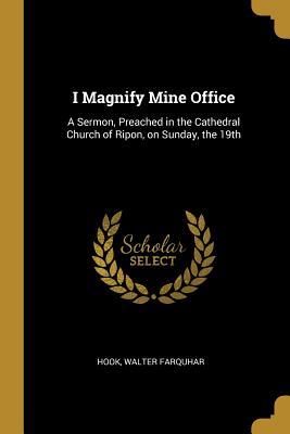 Full Download I Magnify Mine Office: A Sermon, Preached in the Cathedral Church of Ripon, on Sunday, the 19th - Hook Walter Farquhar | PDF