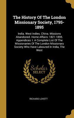 Full Download The History of the London Missionary Society, 1795-1895: India. West Indies. China. Missions Abandoned. Home Affairs: 1821-1895. Appendices: I. a Complete List of the Missionaries of the London Missionary Society Who Have Laboured in India, the West - Richard Lovett file in ePub