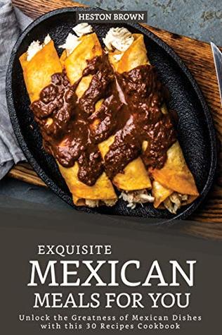 Read Exquisite Mexican Meals for you: Unlock the Greatness of Mexican Dishes with this 30 Recipes Cookbook - Heston Brown file in PDF