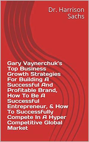 Download Gary Vaynerchuk’s Top Business Growth Strategies For Building A Successful And Profitable Brand, How To Be A Successful Entrepreneur, & How To Successfully Compete In A Hyper Competitive Market - Dr. Harrison Sachs | ePub
