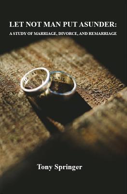 Read Online Let Not Man Put Asunder: A Study of Marriage, Divorce, and Remarriage - Tony Springer | PDF