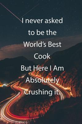Read I never asked to be the World's Best Cook But Here I Am Absolutely Crushing it.: Blank Lined Notebook Journal With Awesome Car Lights, Mountains and Highway Background - Claykay Publishing | PDF