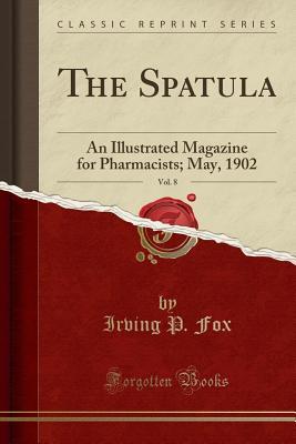 Download The Spatula, Vol. 8: An Illustrated Magazine for Pharmacists; May, 1902 (Classic Reprint) - Irving P Fox file in PDF