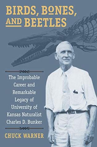 Read Online Birds, Bones, and Beetles: The Improbable Career and Remarkable Legacy of University of Kansas Naturalist Charles D. Bunker - Chuck (Charles H.) Warner | PDF