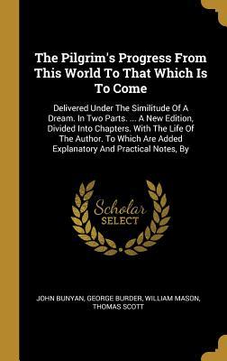 Read Online The Pilgrim's Progress From This World To That Which Is To Come: Delivered Under The Similitude Of A Dream. In Two Parts.  A New Edition, Divided Into Chapters. With The Life Of The Author. To Which Are Added Explanatory And Practical Notes, By - John Bunyan | PDF