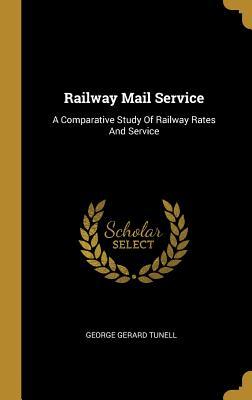 Read Railway Mail Service: A Comparative Study Of Railway Rates And Service - George Gerard Tunell | PDF