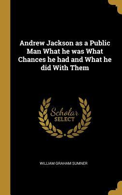 Download Andrew Jackson as a Public Man What he was What Chances he had and What he did With Them - William Graham Sumner | PDF