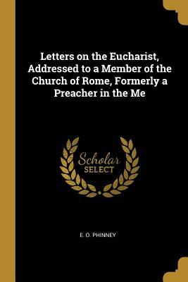 Read Letters on the Eucharist, Addressed to a Member of the Church of Rome, Formerly a Preacher in the Me - E O Phinney | ePub