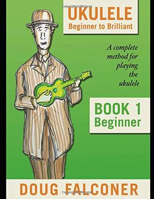 Full Download UKULELE BEGINNER TO BRILLIANT BOOK 1: BEGINNER: A COMPLETE METHOD FOR PLAYING THE UKULELE - DOUG FALCONER file in ePub