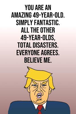 Download You Are An Amazing 49-Year-Old Simply Fantastic All the Other 49-Year-Olds Total Disasters Everyone Agrees Believe Me: Donald Trump 110-Page Blank Journal Happy Birthday Gag Gift Idea Better Than A Card -  | PDF