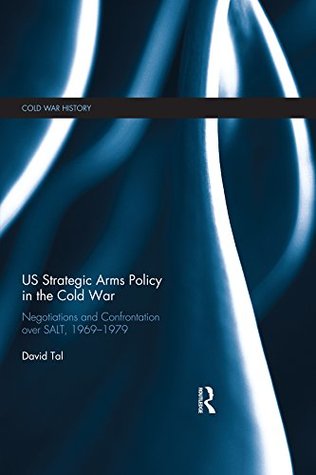 Read US Strategic Arms Policy in the Cold War: Negotiation and Confrontation over SALT, 1969-1979 (Cold War History) - David Tal | PDF