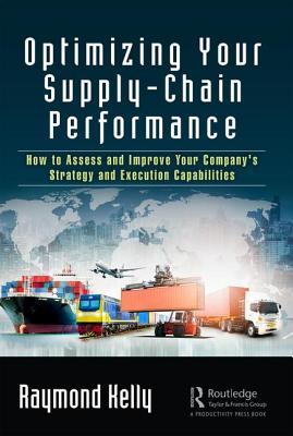 Read Online Optimizing Your Supply-Chain Performance: How to Assess and Improve Your Company's Strategy and Execution Capabilities - Raymond Kelly | ePub