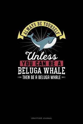 Full Download Always Be Yourself Unless You Can Be A Beluga Whale Then Be A Beluga Whale: Gratitude Journal - Blue Cloud Novelty | PDF