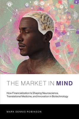 Read Online The Market in Mind: How Financialization Is Shaping Neuroscience, Translational Medicine, and Innovation in Biotechnology - Mark Dennis Robinson file in PDF