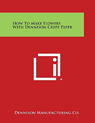 Read Online How to Make Flowers with Dennison Crepe Paper - Dennison Manufacturing Co | ePub