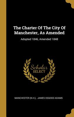 Read The Charter of the City of Manchester, as Amended: Adopted 1846, Amended 1848 - Manchester (N H ) | ePub