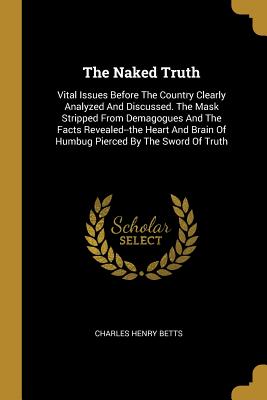 Download The Naked Truth: Vital Issues Before the Country Clearly Analyzed and Discussed. the Mask Stripped from Demagogues and the Facts Revealed--The Heart and Brain of Humbug Pierced by the Sword of Truth - Charles Henry Betts file in ePub