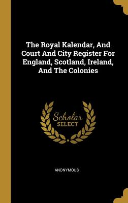 Download The Royal Kalendar, and Court and City Register for England, Scotland, Ireland, and the Colonies - Anonymous | PDF