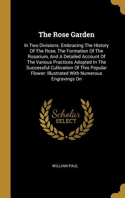 Read The Rose Garden: In Two Divisions. Embracing The History Of The Rose, The Formation Of The Rosarium, And A Detailed Account Of The Various Practices Adopted In The Successful Cultivation Of This Popular Flower: Illustrated With Numerous Engravings On - William Paul | PDF