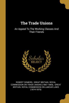 Full Download The Trade Unions: An Appeal To The Working Classes And Their Friends - Robert Somers file in ePub