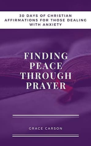 Read Finding Peace Through Prayer: 30 Days of Christian Affirmations for Those With Anxiety - Grace Carson file in ePub