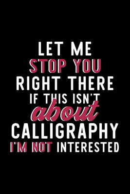 Full Download Let Me Stop You Right There If This Isn't About Calligraphy I'm Not Interested: Notebook for Calligraphy Lover Great Christmas & Birthday Gift Idea for Calligraphy Fan Calligraphy Journal Calligraphy Fan Diary 120 pages 6x9 inches - Calligraphy Lover Funny Journals | PDF