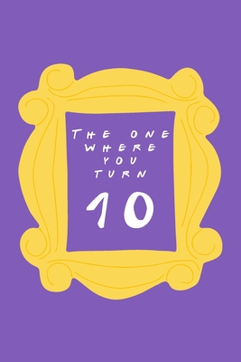 Read Online The One Where You Turn 10: Friends TV Show Inspired Birthday Gift for Ten Year Old Boy or Girl Blank Ruled Notebook Journal for 10th Birthday Better Than A Card! - Friends Stuff file in PDF