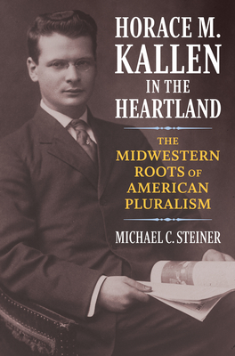 Read Online Horace M. Kallen in the Heartland: The Midwestern Roots of American Pluralism - Michael C Steiner | PDF