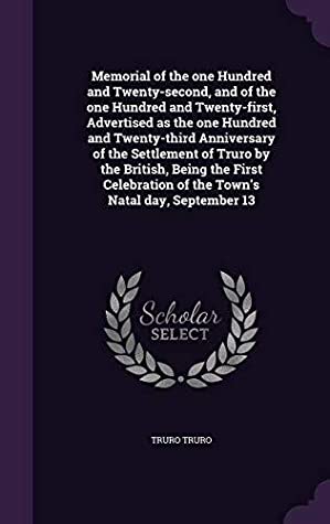 Full Download Memorial of the One Hundred and Twenty-Second, and of the One Hundred and Twenty-First, Advertised as the One Hundred and Twenty-Third Anniversary of the Settlement of Truro by the British, Being the First Celebration of the Town's Natal Day, September 13 - Truro's First Natal Day Committee | ePub