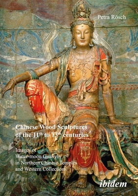 Read Online Chinese Wood Sculptures of the 11th to 13th Centuries: Images of Water-Moon Guanyin in Northern Chinese Temples and Western Collections - Petra Rosch file in ePub